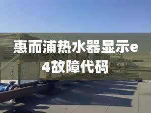 惠而浦热水器显示e4故障代码