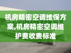 机房精密空调维保方案,机房精密空调维护费收费标准