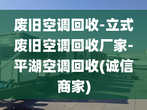 废旧空调回收-立式废旧空调回收厂家-平湖空调回收(诚信商家)