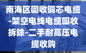 南海区回收铜芯电缆-架空电线电缆回收拆除-二手耐高压电缆收购