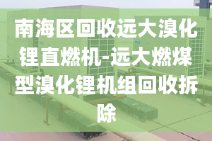 南海区回收远大溴化锂直燃机-远大燃煤型溴化锂机组回收拆除