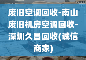 废旧空调回收-南山废旧机房空调回收-深圳久昌回收(诚信商家)