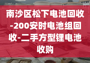 南沙区松下电池回收-200安时电池组回收-二手方型锂电池收购