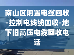 南山区闲置电缆回收-控制电线缆回收-地下旧高压电缆回收电话