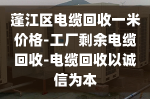 蓬江区电缆回收一米价格-工厂剩余电缆回收-电缆回收以诚信为本