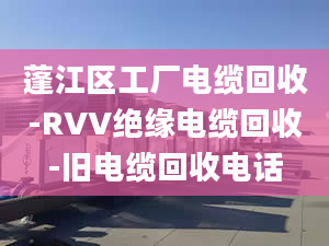 蓬江区工厂电缆回收-RVV绝缘电缆回收-旧电缆回收电话