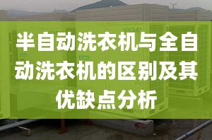 半自动洗衣机与全自动洗衣机的区别及其优缺点分析