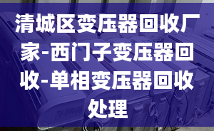 清城区变压器回收厂家-西门子变压器回收-单相变压器回收处理