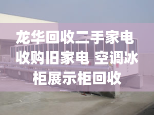 龙华回收二手家电 收购旧家电 空调冰柜展示柜回收