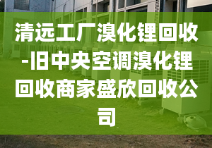 清远工厂溴化锂回收-旧中央空调溴化锂回收商家盛欣回收公司