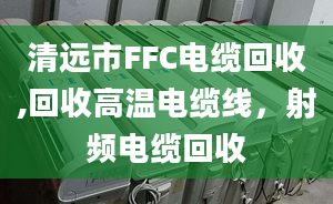 清远市FFC电缆回收,回收高温电缆线，射频电缆回收