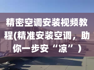 精密空调安装视频教程(精准安装空调，助你一步安“凉”）