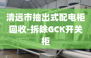 清远市抽出式配电柜回收-拆除GCK开关柜