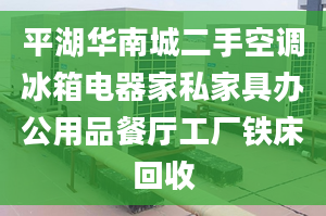 平湖华南城二手空调冰箱电器家私家具办公用品餐厅工厂铁床回收