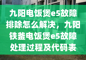 九阳电饭煲e5故障排除怎么解决，九阳铁釜电饭煲e5故障处理过程及代码表