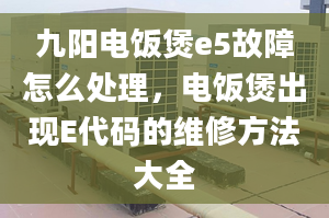 九阳电饭煲e5故障怎么处理，电饭煲出现E代码的维修方法大全