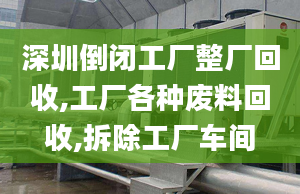 深圳倒闭工厂整厂回收,工厂各种废料回收,拆除工厂车间