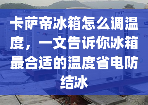 卡萨帝冰箱怎么调温度，一文告诉你冰箱最合适的温度省电防结冰