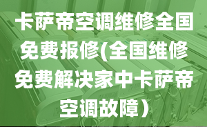 卡萨帝空调维修全国免费报修(全国维修免费解决家中卡萨帝空调故障）