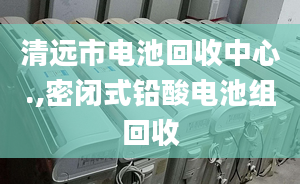 清远市电池回收中心.,密闭式铅酸电池组回收