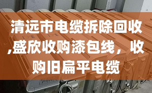 清远市电缆拆除回收,盛欣收购漆包线，收购旧扁平电缆