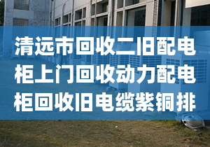 清远市回收二旧配电柜上门回收动力配电柜回收旧电缆紫铜排