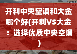 开利中央空调和大金哪个好(开利VS大金：选择优质中央空调）