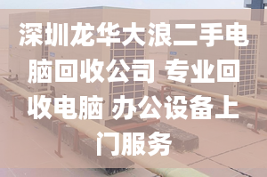 深圳龙华大浪二手电脑回收公司 专业回收电脑 办公设备上门服务