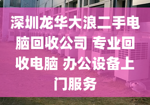 深圳龙华大浪二手电脑回收公司 专业回收电脑 办公设备上门服务