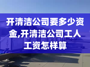 开清洁公司要多少资金,开清洁公司工人工资怎样算