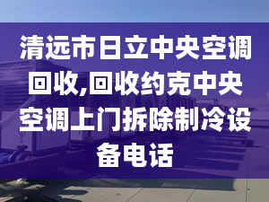 清远市日立中央空调回收,回收约克中央空调上门拆除制冷设备电话