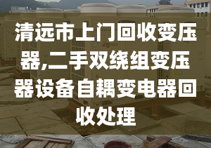 清远市上门回收变压器,二手双绕组变压器设备自耦变电器回收处理