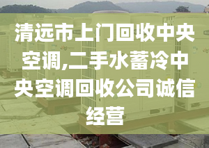 清远市上门回收中央空调,二手水蓄冷中央空调回收公司诚信经营