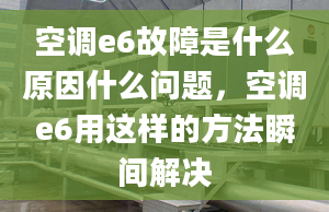 空调e6故障是什么原因什么问题，空调e6用这样的方法瞬间解决