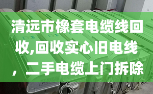 清远市橡套电缆线回收,回收实心旧电线，二手电缆上门拆除