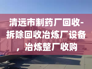 清远市制药厂回收-拆除回收冶炼厂设备，冶炼整厂收购