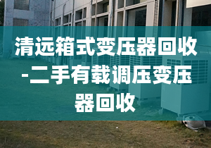 清远箱式变压器回收-二手有载调压变压器回收