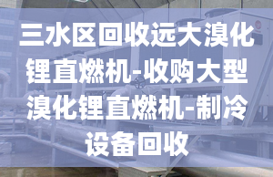 三水区回收远大溴化锂直燃机-收购大型溴化锂直燃机-制冷设备回收