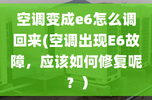 空调变成e6怎么调回来(空调出现E6故障，应该如何修复呢？）