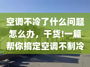 空调不冷了什么问题怎么办，干货!一篇帮你搞定空调不制冷