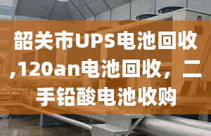 韶关市UPS电池回收,120an电池回收，二手铅酸电池收购