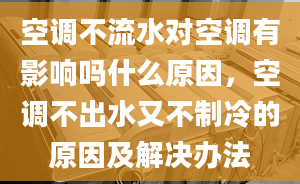 空调不流水对空调有影响吗什么原因，空调不出水又不制冷的原因及解决办法