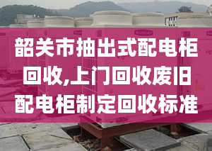 韶关市抽出式配电柜回收,上门回收废旧配电柜制定回收标准