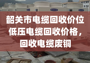 韶关市电缆回收价位低压电缆回收价格，回收电缆废铜