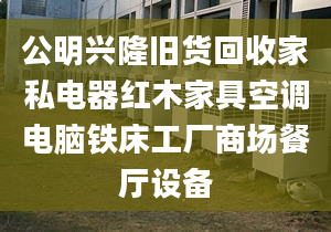 公明兴隆旧货回收家私电器红木家具空调电脑铁床工厂商场餐厅设备