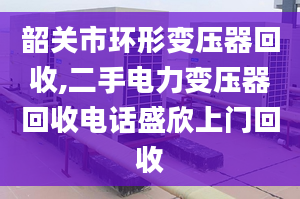 韶关市环形变压器回收,二手电力变压器回收电话盛欣上门回收