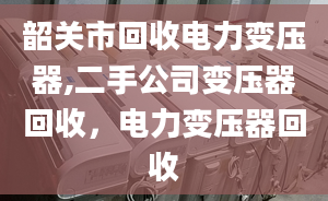 韶关市回收电力变压器,二手公司变压器回收，电力变压器回收