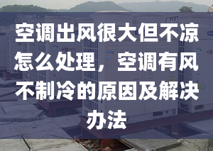 空调出风很大但不凉怎么处理，空调有风不制冷的原因及解决办法