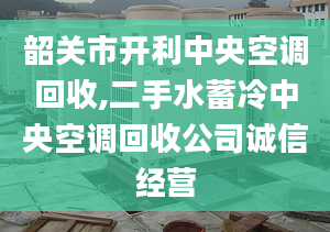 韶关市开利中央空调回收,二手水蓄冷中央空调回收公司诚信经营