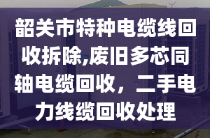 韶关市特种电缆线回收拆除,废旧多芯同轴电缆回收，二手电力线缆回收处理